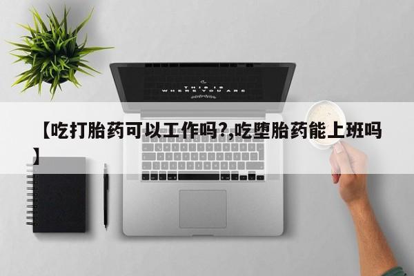 打胎药微信【吃打胎药可以工作吗?,吃堕胎药能上班吗】