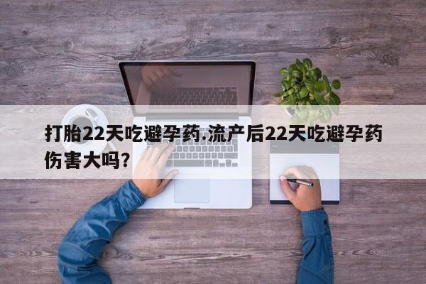打胎药微信打胎22天吃避孕药.流产后22天吃避孕药伤害大吗？