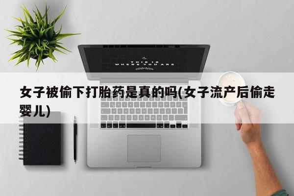 打胎药微信女子被偷下打胎药是真的吗(女子流产后偷走婴儿)