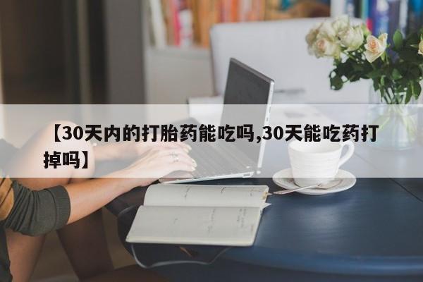 打胎药微信【30天内的打胎药能吃吗,30天能吃药打掉吗】