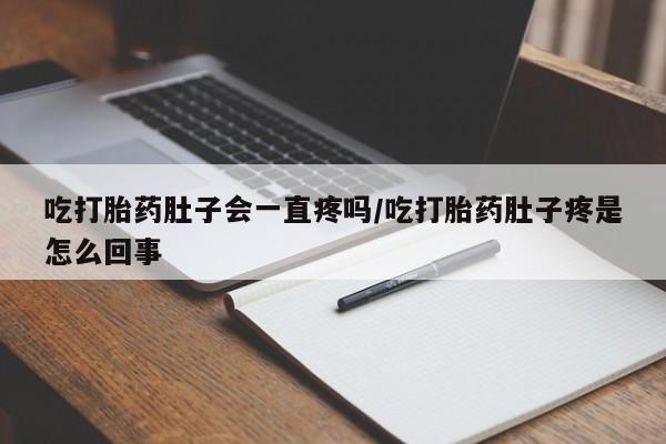 打胎药微信吃打胎药肚子会一直疼吗/吃打胎药肚子疼是怎么回事