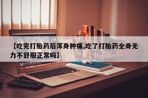 打胎药微信【吃完打胎药后浑身肿痛,吃了打胎药全身无力不舒服正常吗】