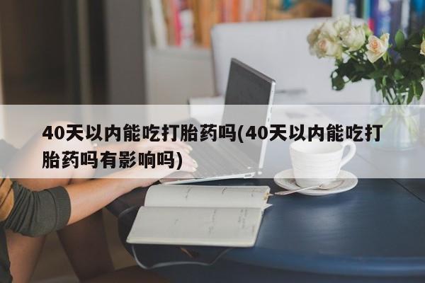 打胎药微信40天以内能吃打胎药吗(40天以内能吃打胎药吗有影响吗)