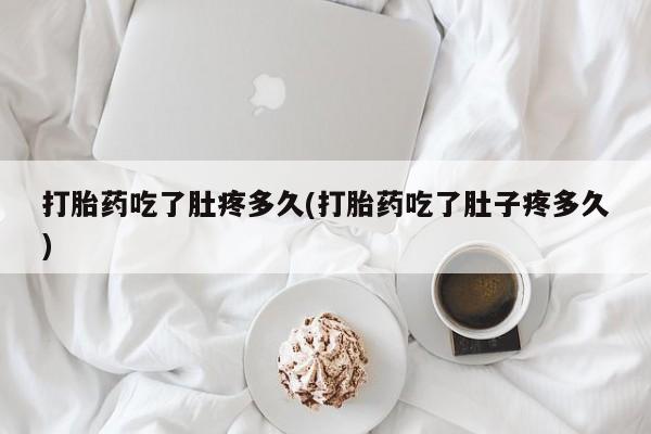 打胎药微信打胎药吃了肚疼多久(打胎药吃了肚子疼多久)