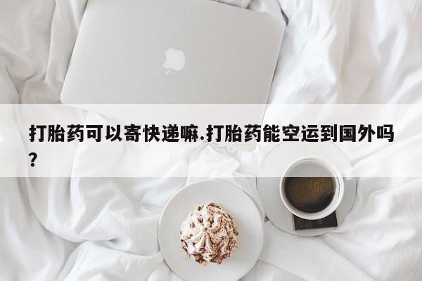 打胎药微信打胎药可以寄快递嘛.打胎药能空运到国外吗？
