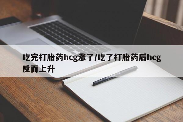 打胎药微信吃完打胎药hcg涨了/吃了打胎药后hcg反而上升
