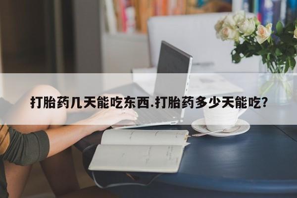 打胎药微信打胎药几天能吃东西.打胎药多少天能吃？