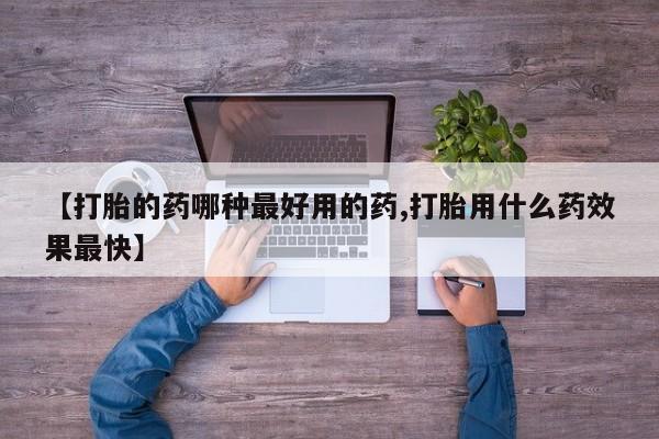 打胎药微信【打胎的药哪种最好用的药,打胎用什么药效果最快】