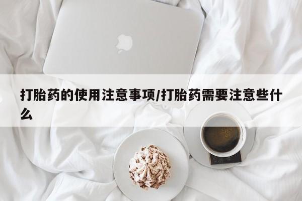 打胎药微信打胎药的使用注意事项/打胎药需要注意些什么