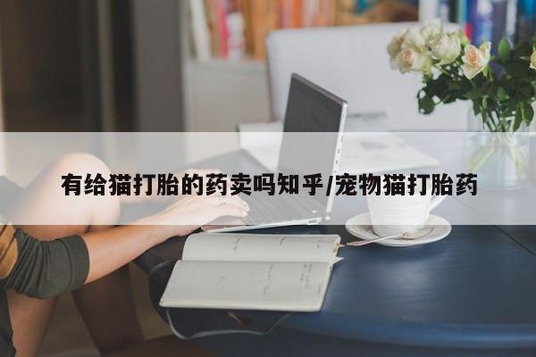打胎药微信有给猫打胎的药卖吗知乎/宠物猫打胎药