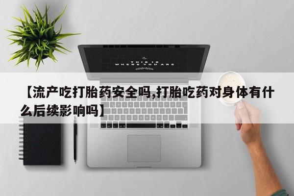 打胎药微信【流产吃打胎药安全吗,打胎吃药对身体有什么后续影响吗】