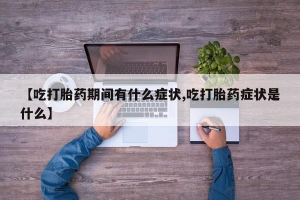 打胎药微信【吃打胎药期间有什么症状,吃打胎药症状是什么】