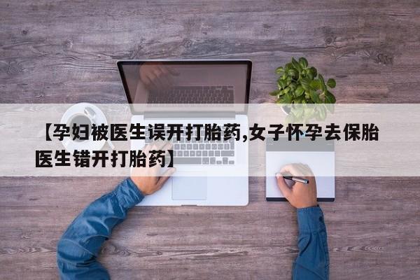 打胎药微信【孕妇被医生误开打胎药,女子怀孕去保胎 医生错开打胎药】
