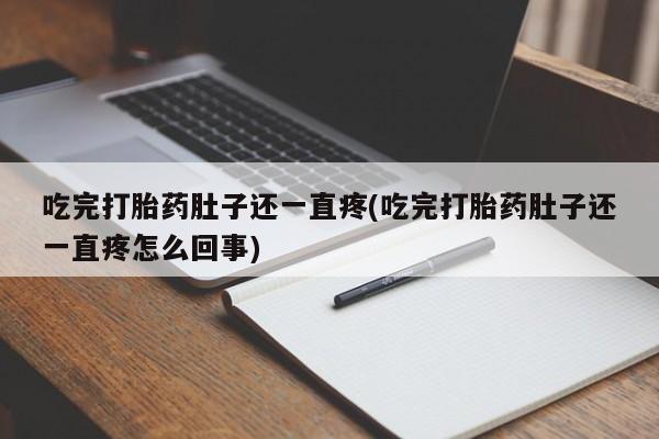 打胎药微信吃完打胎药肚子还一直疼(吃完打胎药肚子还一直疼怎么回事)