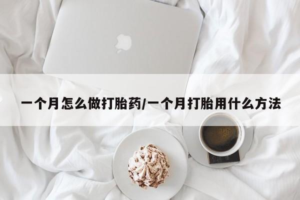打胎药微信一个月怎么做打胎药/一个月打胎用什么方法