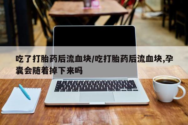 打胎药微信吃了打胎药后流血块/吃打胎药后流血块,孕囊会随着掉下来吗