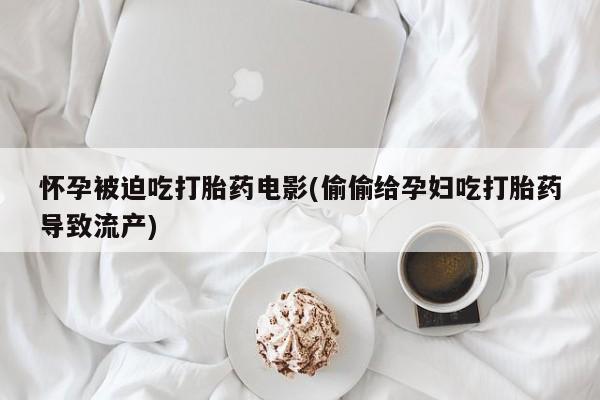 打胎药微信怀孕被迫吃打胎药电影(偷偷给孕妇吃打胎药导致流产)