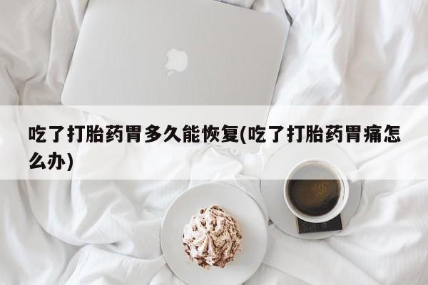 打胎药微信吃了打胎药胃多久能恢复(吃了打胎药胃痛怎么办)