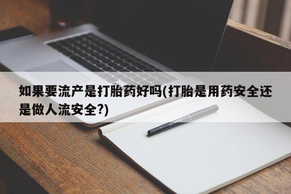 打胎药微信如果要流产是打胎药好吗(打胎是用药安全还是做人流安全?)