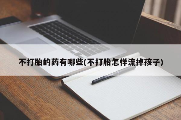 打胎药微信不打胎的药有哪些(不打胎怎样流掉孩子)
