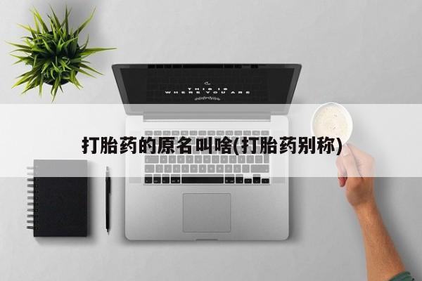 打胎药微信打胎药的原名叫啥(打胎药别称)