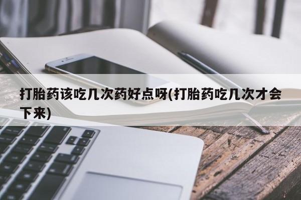 打胎药微信打胎药该吃几次药好点呀(打胎药吃几次才会下来)