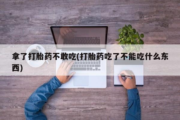 打胎药微信拿了打胎药不敢吃(打胎药吃了不能吃什么东西)
