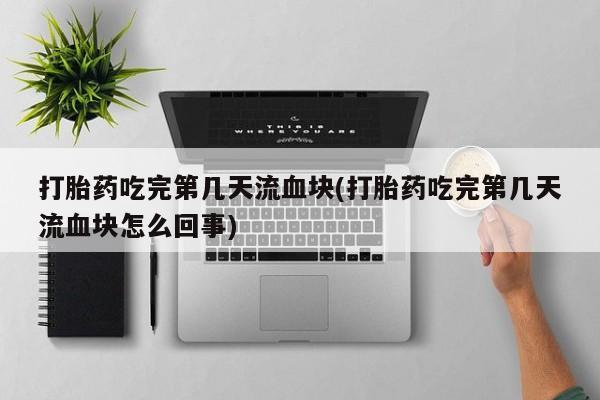 打胎药微信打胎药吃完第几天流血块(打胎药吃完第几天流血块怎么回事)