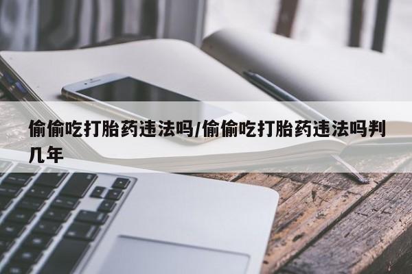 打胎药微信偷偷吃打胎药违法吗/偷偷吃打胎药违法吗判几年