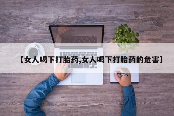 打胎药微信【女人喝下打胎药,女人喝下打胎药的危害】