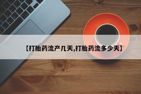 打胎药微信【打胎药流产几天,打胎药流多少天】
