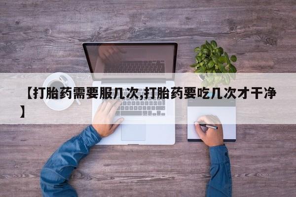 打胎药微信【打胎药需要服几次,打胎药要吃几次才干净】