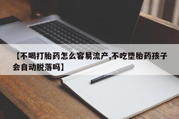 打胎药微信【不喝打胎药怎么容易流产,不吃堕胎药孩子会自动脱落吗】