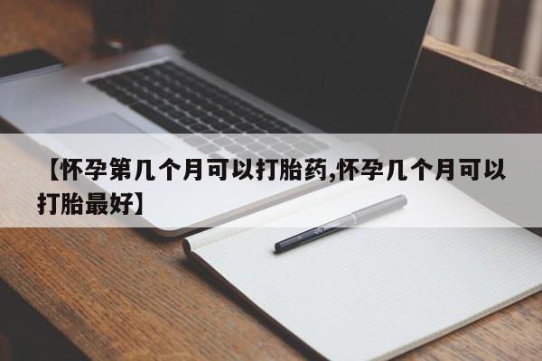 打胎药微信【怀孕第几个月可以打胎药,怀孕几个月可以打胎最好】