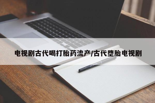 打胎药微信电视剧古代喝打胎药流产/古代堕胎电视剧