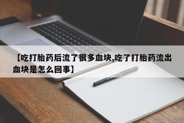 打胎药微信【吃打胎药后流了很多血块,吃了打胎药流出血块是怎么回事】