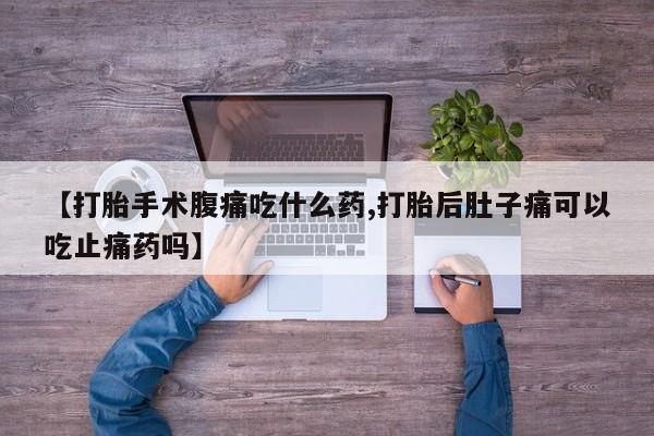 打胎药微信【打胎手术腹痛吃什么药,打胎后肚子痛可以吃止痛药吗】