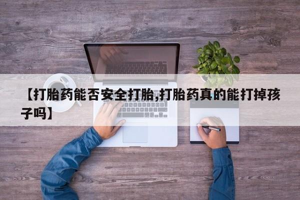 打胎药微信【打胎药能否安全打胎,打胎药真的能打掉孩子吗】