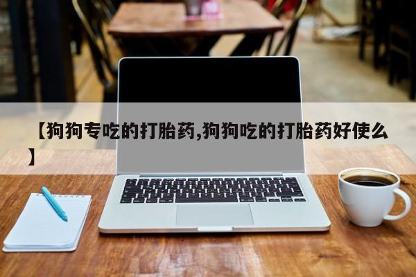 打胎药微信【狗狗专吃的打胎药,狗狗吃的打胎药好使么】