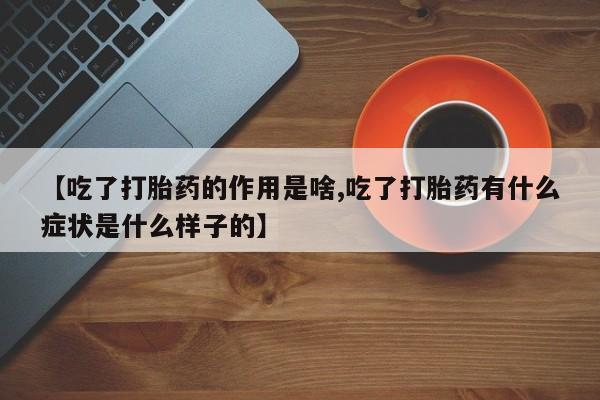 打胎药微信【吃了打胎药的作用是啥,吃了打胎药有什么症状是什么样子的】