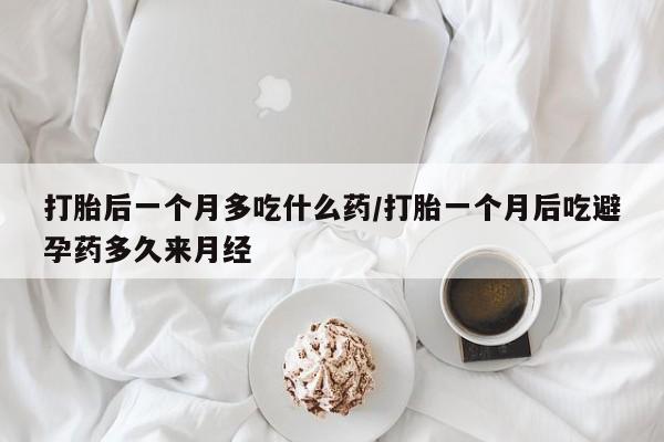 打胎药微信打胎后一个月多吃什么药/打胎一个月后吃避孕药多久来月经