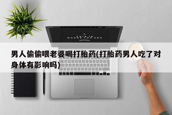打胎药微信男人偷偷喂老婆喝打胎药(打胎药男人吃了对身体有影响吗)
