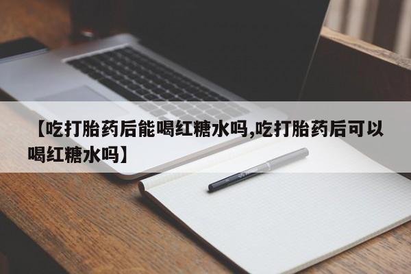 打胎药微信【吃打胎药后能喝红糖水吗,吃打胎药后可以喝红糖水吗】