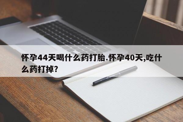打胎药微信怀孕44天喝什么药打胎.怀孕40天,吃什么药打掉？