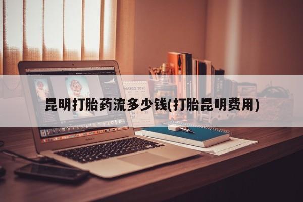 打胎药微信昆明打胎药流多少钱(打胎昆明费用)