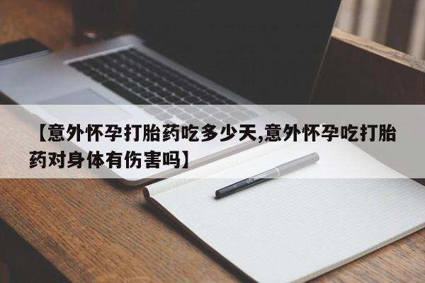打胎药微信【意外怀孕打胎药吃多少天,意外怀孕吃打胎药对身体有伤害吗】