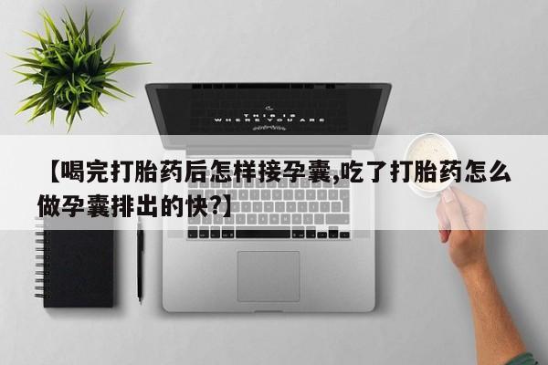 打胎药微信【喝完打胎药后怎样接孕囊,吃了打胎药怎么做孕囊排出的快?】
