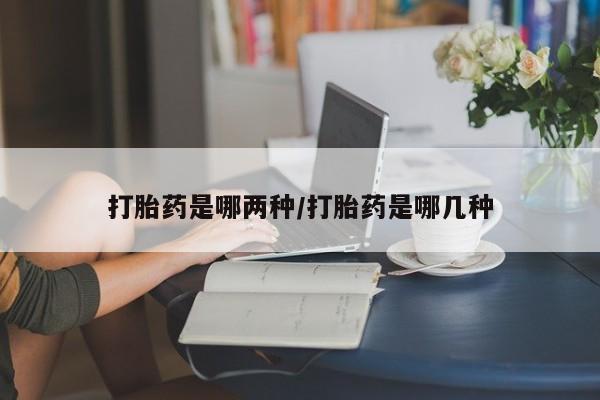 打胎药微信打胎药是哪两种/打胎药是哪几种