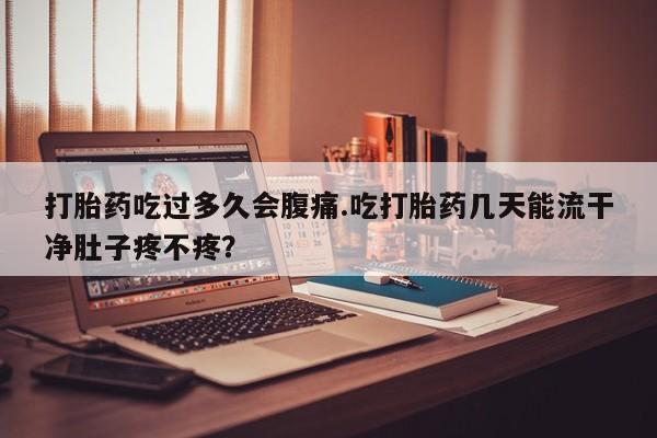 打胎药微信打胎药吃过多久会腹痛.吃打胎药几天能流干净肚子疼不疼？