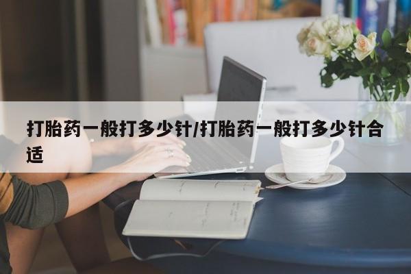 打胎药微信打胎药一般打多少针/打胎药一般打多少针合适